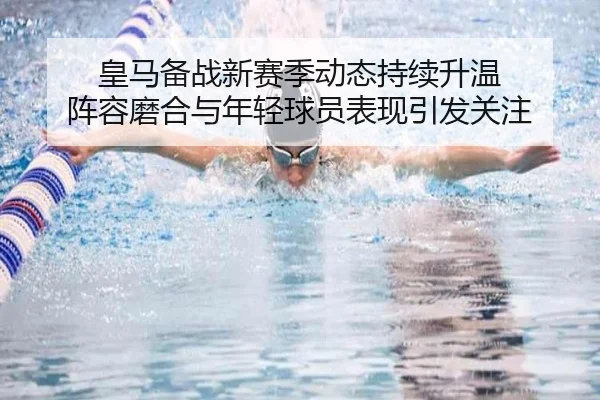 皇马备战新赛季动态持续升温 阵容磨合与年轻球员表现引发关注