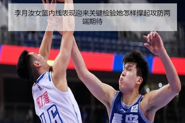 李月汝女篮内线表现迎来关键检验她怎样撑起攻防两端期待